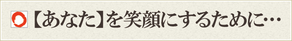 【あなた】を笑顔にするために… 【あなた】を笑顔にするために…