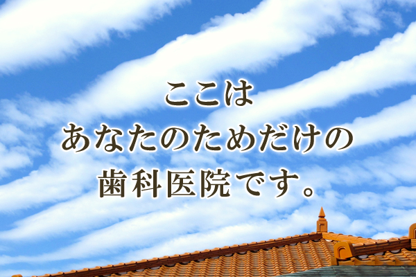 ここはあなたのためだけの歯科医院です。 ここはあなたのためだけの歯科医院です。