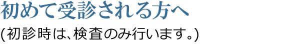 初めて受診される方へ 初めて受診される方へ
