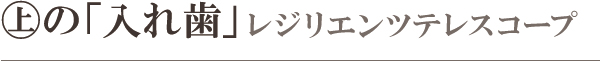 の「入れ歯」:レジリエンツテレスコープ の「入れ歯」:レジリエンツテレスコープ