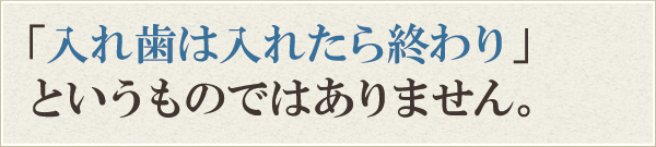入れ歯は入れたら終わりというものではありません。 入れ歯は入れたら終わりというものではありません。