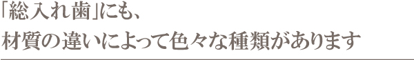 「総入れ歯」にも、材質の違いによって色々な種類があります 「総入れ歯」にも、材質の違いによって色々な種類があります