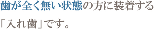 歯が全く無い状態の方に装着する「入れ歯」です。 歯が全く無い状態の方に装着する「入れ歯」です。
