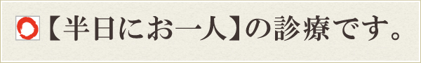 【半日にお一人】の診療です。 【半日にお一人】の診療です。