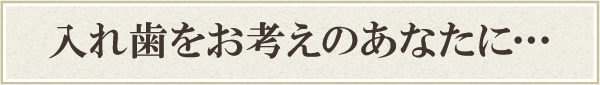 入れ歯をお考えのあなたに… 入れ歯をお考えのあなたに…