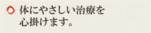 体にやさしい治療を心掛けます。 体にやさしい治療を心掛けます。