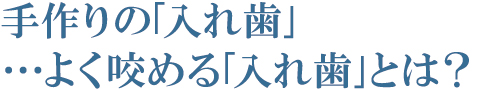 手作りの「入れ歯」・・・よく咬める「入れ歯」とは? 手作りの「入れ歯」・・・よく咬める「入れ歯」とは?