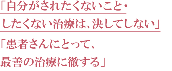 「自分がされたくないこと・したくない治療は、決してしない」 「自分がされたくないこと・したくない治療は、決してしない」