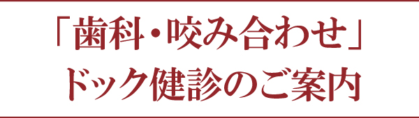 「歯科・咬み合わせ」ドック健診のご案内 「歯科・咬み合わせ」ドック健診のご案内