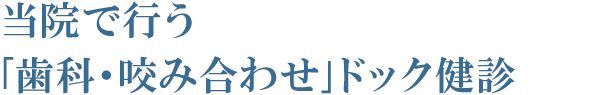 当院で行う「歯科・咬み合わせ」ドック健診 当院で行う「歯科・咬み合わせ」ドック健診