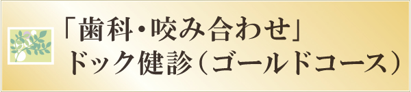 「歯科・咬み合わせ」ドック健診(ゴールドコース) 「歯科・咬み合わせ」ドック健診(ゴールドコース)
