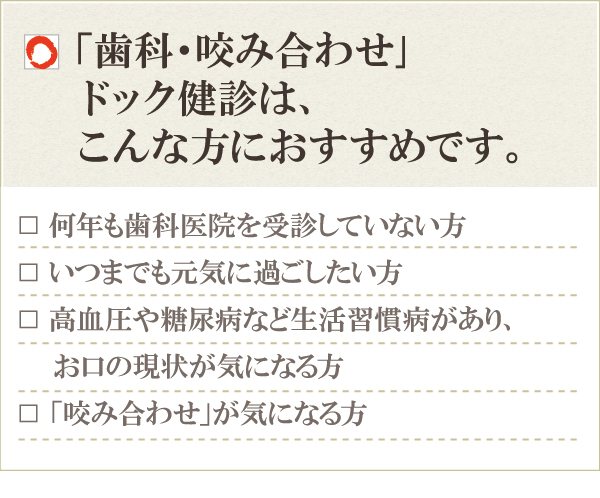 「歯科・咬み合わせ」ドック健診は、こんな方におすすめです。 「歯科・咬み合わせ」ドック健診は、こんな方におすすめです。
